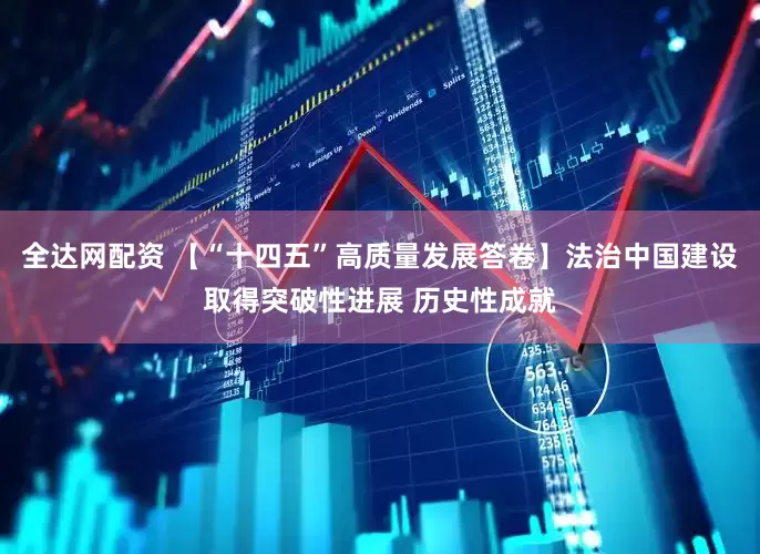 全达网配资 【“十四五”高质量发展答卷】法治中国建设取得突破性进展 历史性成就