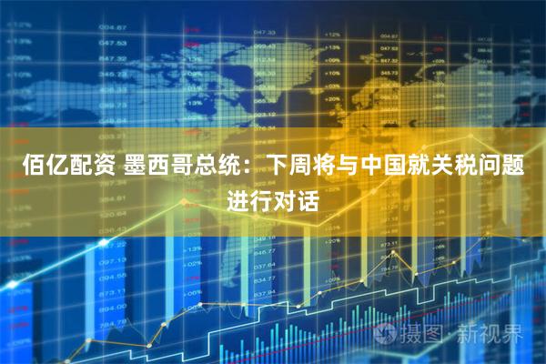 佰亿配资 墨西哥总统：下周将与中国就关税问题进行对话