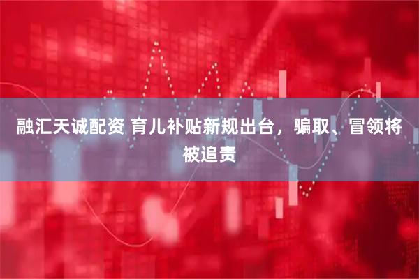 融汇天诚配资 育儿补贴新规出台，骗取、冒领将被追责