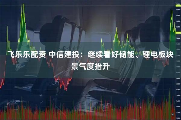 飞乐乐配资 中信建投：继续看好储能、锂电板块景气度抬升