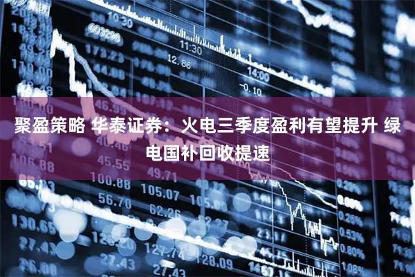 聚盈策略 华泰证券：火电三季度盈利有望提升 绿电国补回收提速