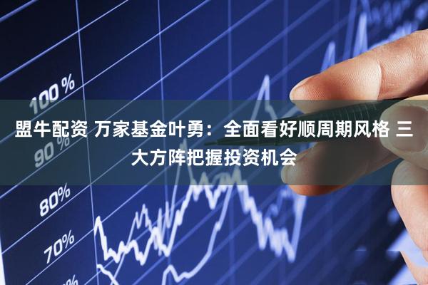 盟牛配资 万家基金叶勇：全面看好顺周期风格 三大方阵把握投资机会