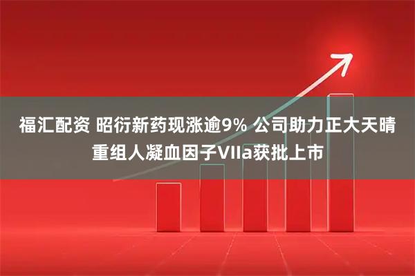 福汇配资 昭衍新药现涨逾9% 公司助力正大天晴重组人凝血因子Ⅶa获批上市