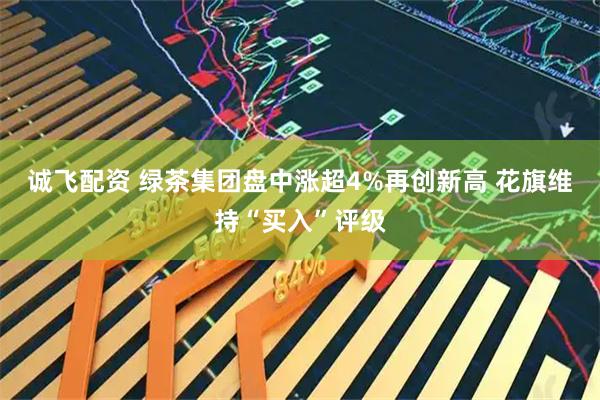 诚飞配资 绿茶集团盘中涨超4%再创新高 花旗维持“买入”评级