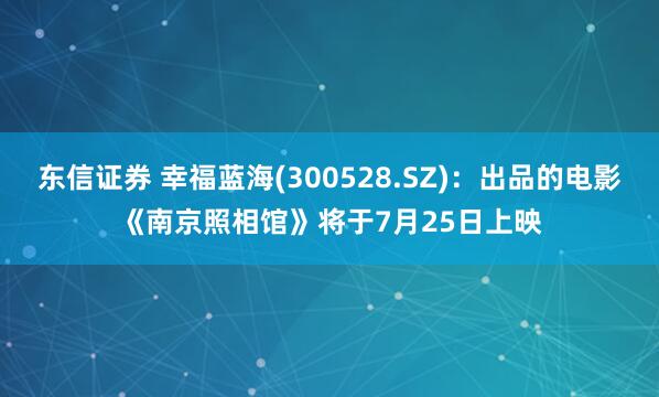 东信证券 幸福蓝海(300528.SZ)：出品的电影《南京照相馆》将于7月25日上映