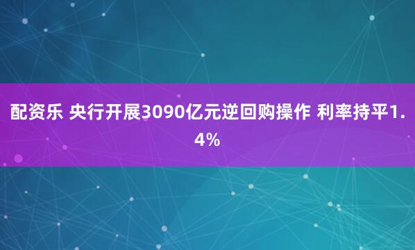 配资乐 央行开展3090亿元逆回购操作 利率持平1.4%
