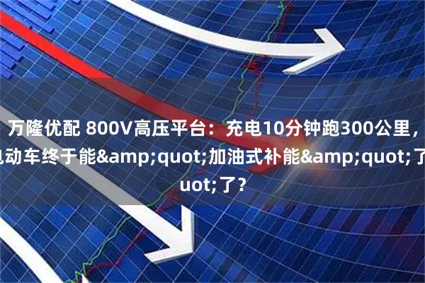 万隆优配 800V高压平台:充电10分钟跑300公里,电动车终于能"加油式补能"了?