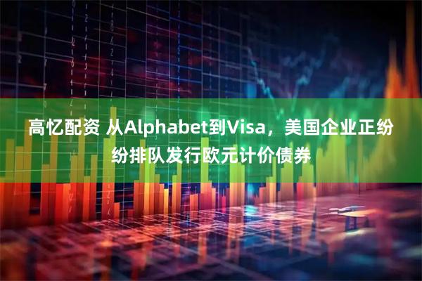高忆配资 从Alphabet到Visa,美国企业正纷纷排队发行欧元计价债券