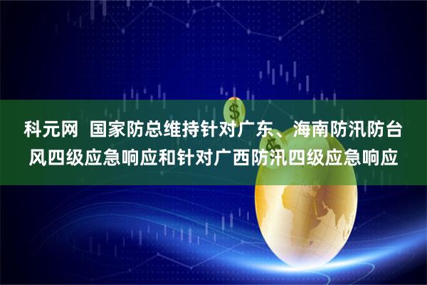 科元网 国家防总维持针对广东、海南防汛防台风四级应急响应和针对广西防汛四级应急响应
