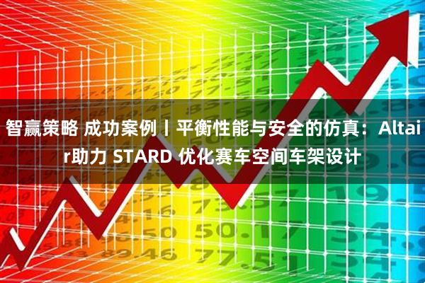 智赢策略 成功案例丨平衡性能与安全的仿真：Altair助力 STARD 优化赛车空间车架设计