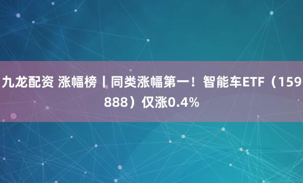 九龙配资 涨幅榜丨同类涨幅第一!智能车ETF(159888)仅涨0.4%