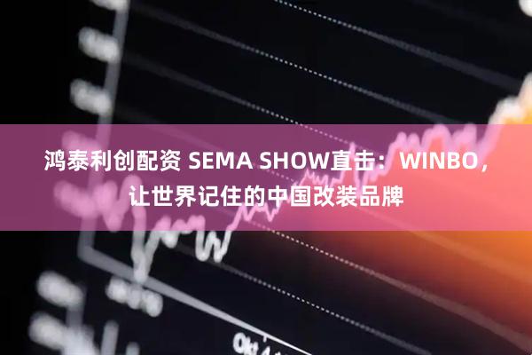 鸿泰利创配资 SEMA SHOW直击：WINBO，让世界记住的中国改装品牌
