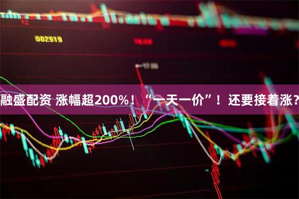 融盛配资 涨幅超200%!“一天一价”!还要接着涨?