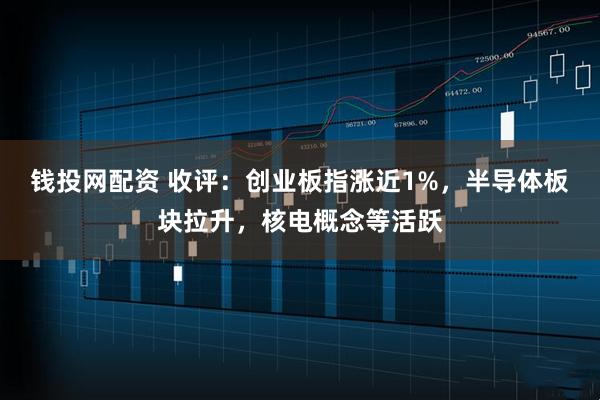 钱投网配资 收评:创业板指涨近1%,半导体板块拉升,核电概念等活跃