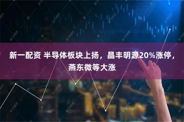 新一配资 半导体板块上扬，晶丰明源20%涨停，燕东微等大涨