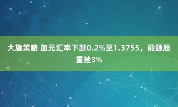 大旗策略 加元汇率下跌0.2%至1.3755，能源股重挫3%