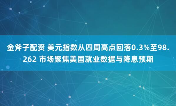金斧子配资 美元指数从四周高点回落0.3%至98.262 市场聚焦美国就业数据与降息预期
