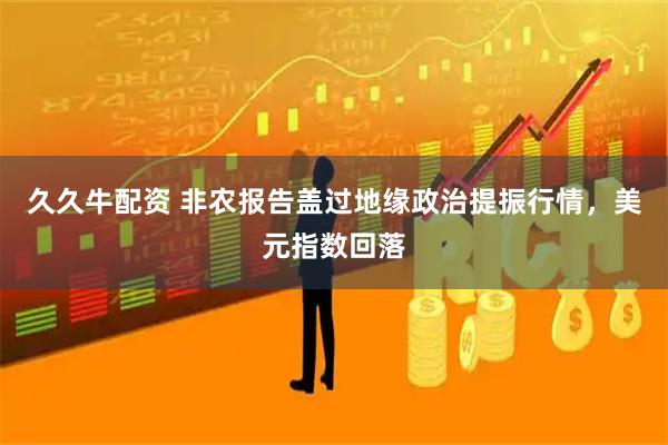 久久牛配资 非农报告盖过地缘政治提振行情，美元指数回落