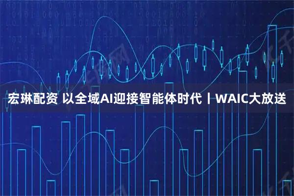 宏琳配资 以全域AI迎接智能体时代丨WAIC大放送