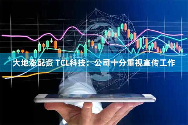 大地涨配资 TCL科技：公司十分重视宣传工作