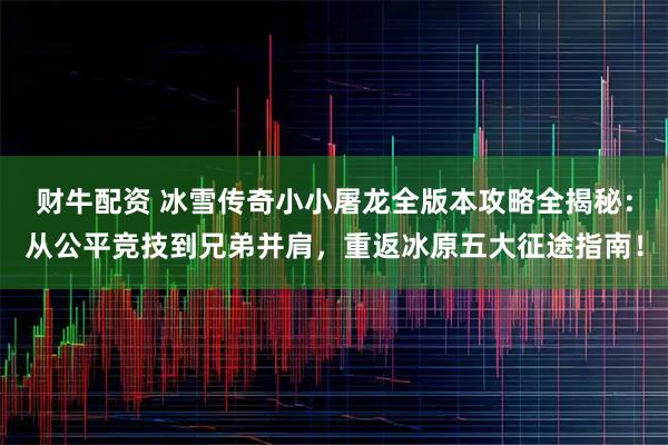财牛配资 冰雪传奇小小屠龙全版本攻略全揭秘：从公平竞技到兄弟并肩，重返冰原五大征途指南！