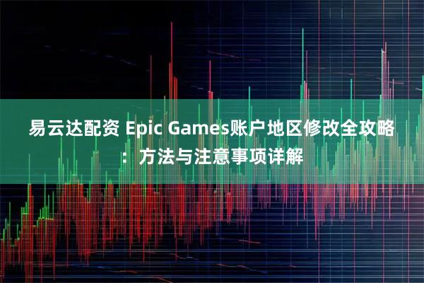 易云达配资 Epic Games账户地区修改全攻略：方法与注意事项详解