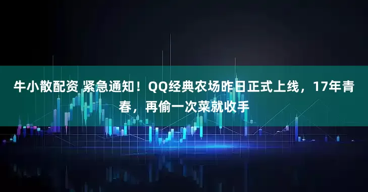 牛小散配资 紧急通知！QQ经典农场昨日正式上线，17年青春，再偷一次菜就收手