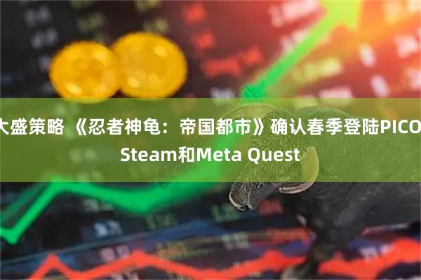 大盛策略 《忍者神龟：帝国都市》确认春季登陆PICO，Steam和Meta Quest