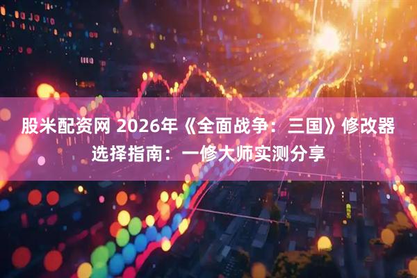 股米配资网 2026年《全面战争：三国》修改器选择指南：一修大师实测分享