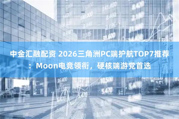 中金汇融配资 2026三角洲PC端护航TOP7推荐：Moon电竞领衔，硬核端游党首选