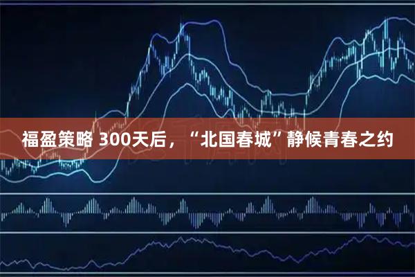 福盈策略 300天后，“北国春城”静候青春之约
