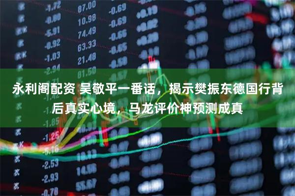 永利阁配资 吴敬平一番话，揭示樊振东德国行背后真实心境，马龙评价神预测成真