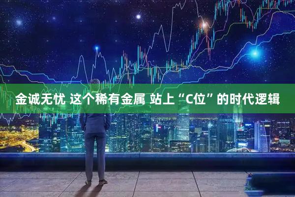金诚无忧 这个稀有金属 站上“C位”的时代逻辑