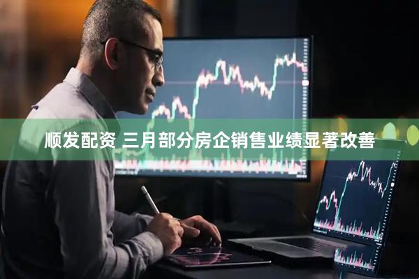 顺发配资 三月部分房企销售业绩显著改善
