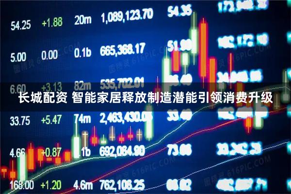 长城配资 智能家居释放制造潜能引领消费升级