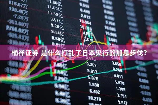 桶祥证券 是什么打乱了日本央行的加息步伐？