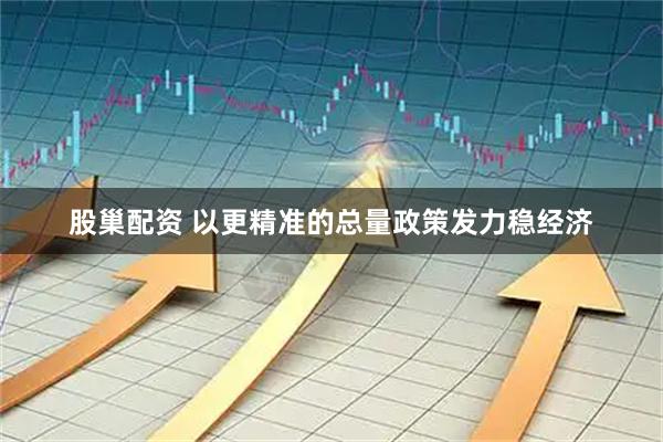 股巢配资 以更精准的总量政策发力稳经济
