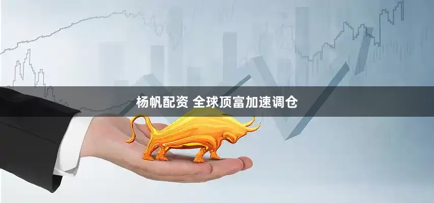 杨帆配资 全球顶富加速调仓