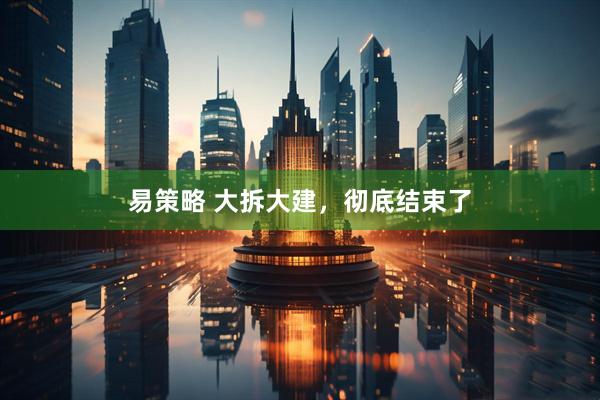易策略 大拆大建，彻底结束了