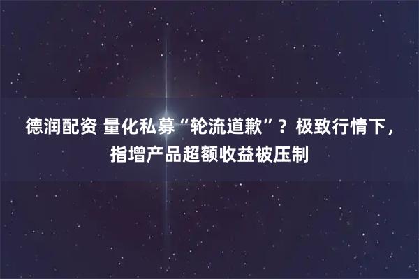 德润配资 量化私募“轮流道歉”？极致行情下，指增产品超额收益被压制