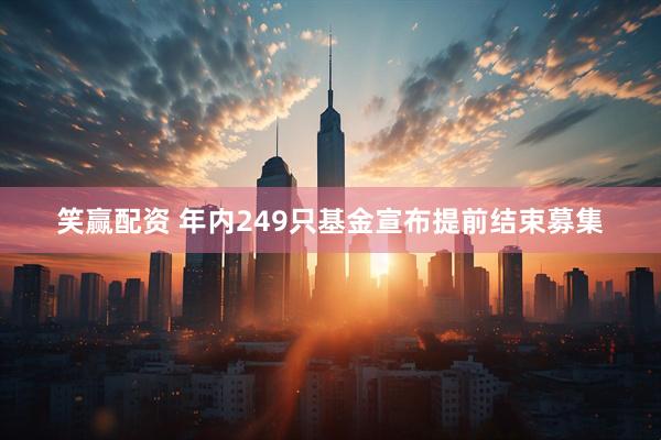 笑赢配资 年内249只基金宣布提前结束募集
