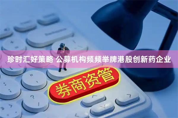珍时汇好策略 公募机构频频举牌港股创新药企业